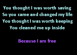 You thought I was worth saving

So you came and changed my life

You thought I was worth keeping
You cleaned me up inside

Because I am free