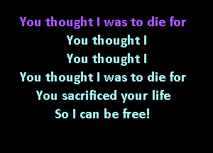 You thought I was to die for
You thought I
You thought I
You thought I was to die for
You sacrificed your life
So I can be free!