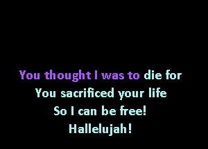 You thought I was to die for
You sacrificed your life

So I can be free!
Hallelujah!