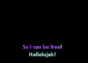 So I can be free!
Hallelujah!