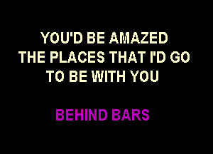 YOU'D BE AMAZED
THE PLACES THAT I'D GO
TO BE WITH YOU

BEHIND BARS