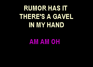 RUMOR HAS IT
THERE'S A GAVEL
IN MY HAND

AM AM OH