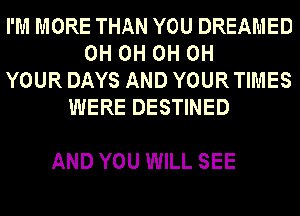 I'M MORE THAN YOU DREAMED
0H 0H 0H 0H
YOUR DAYS AND YOUR TIMES
WERE DESTINED

AND YOU WILL SEE