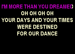 I'M MORE THAN YOU DREAMED
0H 0H 0H 0H
YOUR DAYS AND YOUR TIMES
WERE DESTINED
FOR OUR DANCE