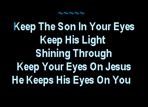 NNNN'U

Keep The Son In Your Eyes
Keep His Light

Shining Through
Keep Your Eyes Oh Jesus
He Keeps His Eyes On You