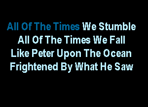 All Of The Times We Stumble
All Of The Times We Fall

Like Peter Upon The Ocean
Frightened By What He Saw