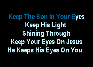 Keep The Son In Your Eyes
Keep His Light

Shining Through
Keep Your Eyes Oh Jesus
He Keeps His Eyes On You