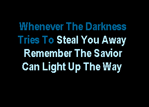 Whenever The Darkness
Tries To Steal You Away

Remember The Savior
Can Light Up The Way