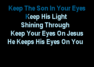 Keep The Son In Your Eyes
Keep His Light
Shining Through

Keep Your Eyes Oh Jesus
He Keeps His Eyes On You