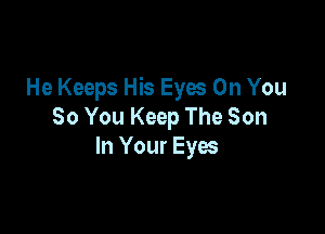 He Keeps His Eyes On You

So You Keep The Son
In Your Eyes