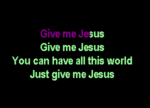 Give me Jesus
Give me Jesus

You can have all this world
Just give me Jesus