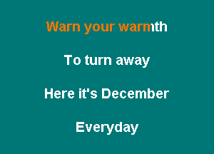 Warn your warmth

To turn away

Here it's December

Everyday