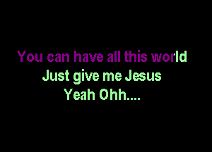 You can have all this world

Just give me Jesus
Yeah 0hh....