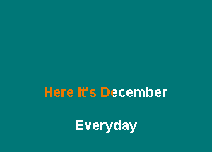 Here it's December

Everyday