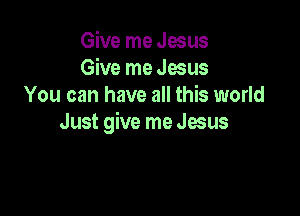 Give me Jesus
Give me Jesus
You can have all this world

Just give me Jesus