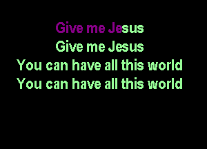 Give me Jesus
Give me Jesus
You can have all this world

You can have all this world