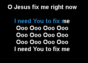 0 Jesus fix me right now

I need You to fix me
000 000 000 000
000 000 000 000
000 000 000 000

I need You to fix me