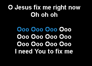 0 Jesus fix me right now
Ohohoh

000 000 000 000

000 000 000 000
000 000 000 000
I need You to fix me