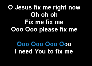 0 Jesus fix me right now
Ohohoh
Fix me fix me
000 000 please fix me

000 000 000 000
I need You to fix me