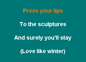 Press your lips

To the sculptures

And surely you'll stay

(Love like winter)