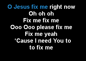 0 Jesus fix me right now
Ohohoh
Fix me fix me
000 000 please fix me

Fix me yeah
Cause I need You to
to fix me
