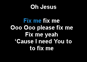 Oh Jesus

Fix me fix me
000 000 please fix me

Fix me yeah
Cause I need You to
to fix me
