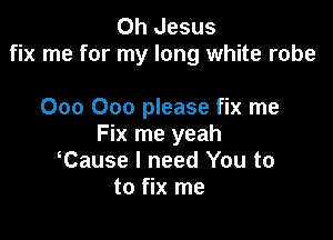 Oh Jesus
fix me for my long white robe

000 000 please fix me

Fix me yeah
Cause I need You to
to fix me