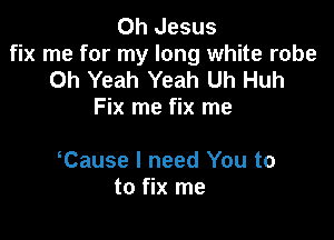 Oh Jesus
fix me for my long white robe
Oh Yeah Yeah Uh Huh
Fix me fix me

Cause I need You to
to fix me