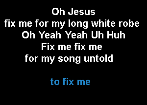 Oh Jesus
fix me for my long white robe
Oh Yeah Yeah Uh Huh
Fix me fix me

for my song untold

to fix me