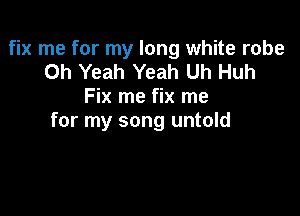 fix me for my long white robe
Oh Yeah Yeah Uh Huh
Fix me fix me

for my song untold