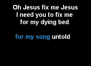 Oh Jesus fix me Jesus
I need you to fix me
for my dying bed

for my song untold
