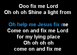 000 fix me Lord
Oh oh oh Shine a light from

Ch help me Jesus fix me
Come on and fix me Lord
for my lying place
Oh oh oh oh
come on and fix me