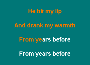 He bit my lip

And drank my warmth

From years before

From years before