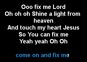 000 fix me Lord
Oh oh oh Shine a light from
heaven
And touch my heart Jesus

So You can fix me
Yeah yeah Oh Oh

come on and fix me