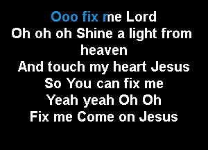 000 fix me Lord
Oh oh oh Shine a light from
heaven
And touch my heart Jesus
So You can fix me
Yeah yeah Oh Oh
Fix me Come on Jesus
