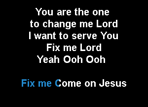 You are the one
to change me Lord
I want to serve You

Fix me Lord

Yeah Ooh Ooh

Fix me Come on Jesus