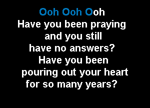 Ooh Ooh Ooh
Have you been praying
and you still
have no answers?
Have you been
pouring out your heart
for so many years?