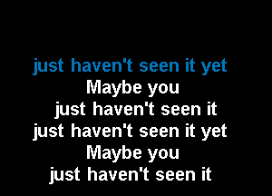 just haven't seen it yet
Maybe you

just haven't seen it
just haven't seen it yet
Maybe you
just haven't seen it