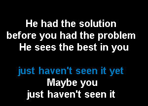 He had the solution
before you had the problem
He sees the best in you

just haven't seen it yet
Maybe you
just haven't seen it