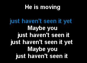 He is moving

just haven't seen it yet
Maybe you
just haven't seen it
just haven't seen it yet
Maybe you
just haven't seen it