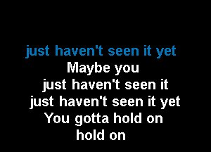 just haven't seen it yet
Maybe you

just haven't seen it
just haven't seen it yet
You gotta hold on
hold on
