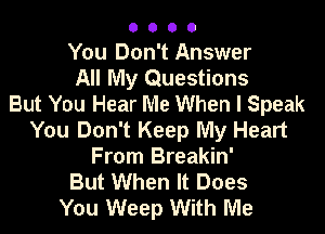 O 0 O 0
You Don't Answer
All My Questions
But You Hear Me When I Speak

You Don't Keep My Heart
From Breakin'
But When It Does
You Weep With Me