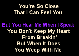 You're So Close
That I Can Feel You

But You Hear Me When I Speak

You Don't Keep My Heart
From Breakin'
But When It Does
You Weep With Me