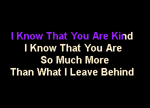 I Know That You Are Kind
I Know That You Are

So Much More
Than What I Leave Behind