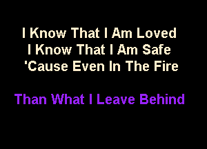 I Know That I Am Loved
I Know That I Am Safe
'Cause Even In The Fire

Than What I Leave Behind