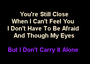 You're Still Close
When I Can't Feel You
I Don't Have To Be Afraid
And Though My Eyes

But I Don't Carry It Alone