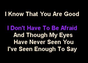 I Know That You Are Good

I Don't Have To Be Afraid

And Though My Eyes
Have Never Seen You
I've Seen Enough To Say