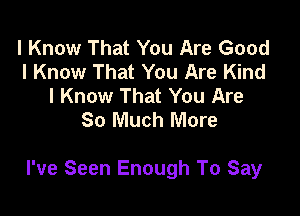 I Know That You Are Good
I Know That You Are Kind
I Know That You Are

So Much More

I've Seen Enough To Say