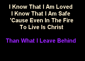 I Know That I Am Loved
I Know That I Am Safe

'Cause Even In The Fire
To Live Is Christ

Than What I Leave Behind