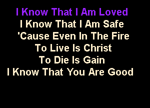 I Know That I Am Loved
I Know That I Am Safe

'Cause Even In The Fire
To Live Is Christ

To Die ls Gain
I Know That You Are Good